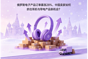 俄罗斯电子产品订单暴涨28%，中国卖家如何抓住耳机与带电产品新机会？