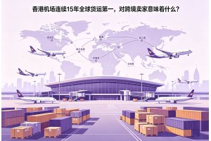香港机场连续15年全球货运第一，对跨境卖家意味着什么？