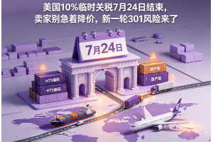 美国10%临时关税7月24日结束，卖家别急着降价，新一轮301风险来了